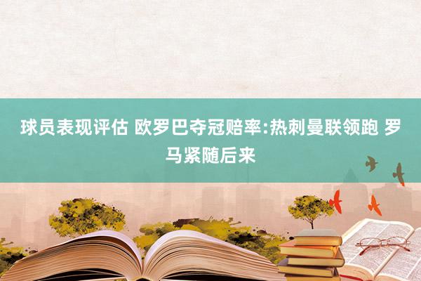 球员表现评估 欧罗巴夺冠赔率:热刺曼联领跑 罗马紧随后来