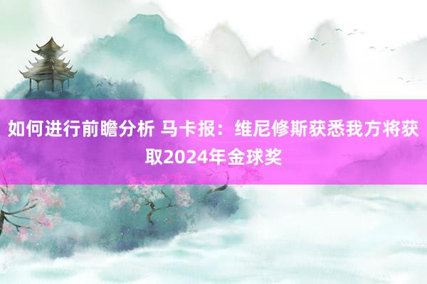 如何进行前瞻分析 马卡报：维尼修斯获悉我方将获取2024年金球奖