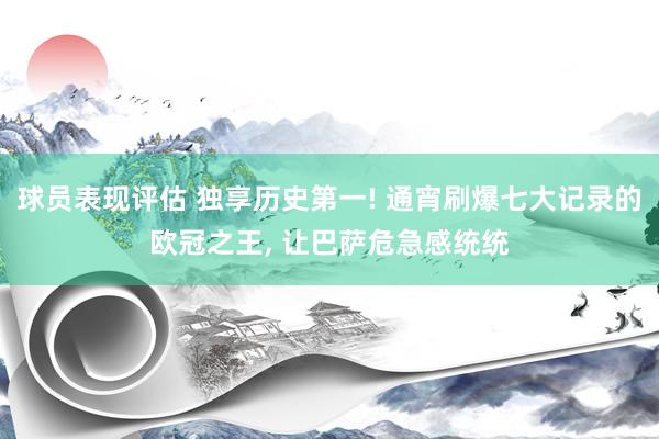 球员表现评估 独享历史第一! 通宵刷爆七大记录的欧冠之王, 让巴萨危急感统统