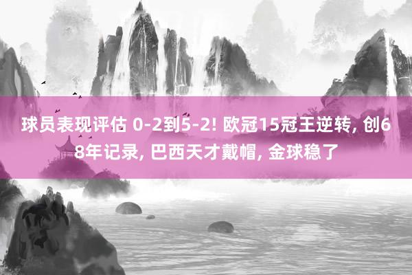 球员表现评估 0-2到5-2! 欧冠15冠王逆转, 创68年记录, 巴西天才戴帽, 金球稳了