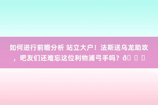 如何进行前瞻分析 站立大户！法斯送乌龙助攻，吧友们还难忘这位利物浦弓手吗？😅