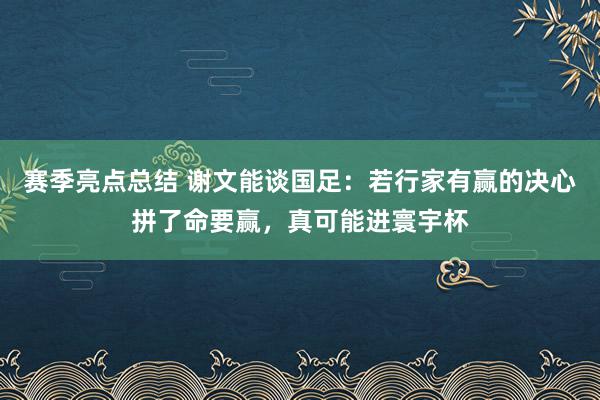 赛季亮点总结 谢文能谈国足：若行家有赢的决心拼了命要赢，真可能进寰宇杯