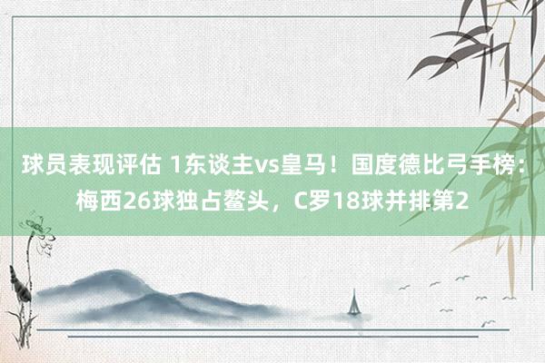 球员表现评估 1东谈主vs皇马！国度德比弓手榜：梅西26球独占鳌头，C罗18球并排第2