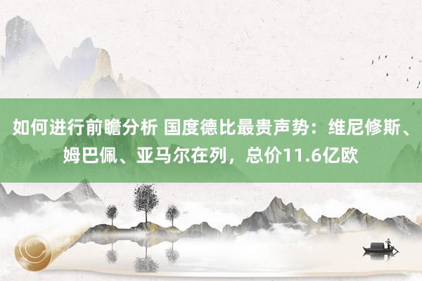 如何进行前瞻分析 国度德比最贵声势：维尼修斯、姆巴佩、亚马尔在列，总价11.6亿欧