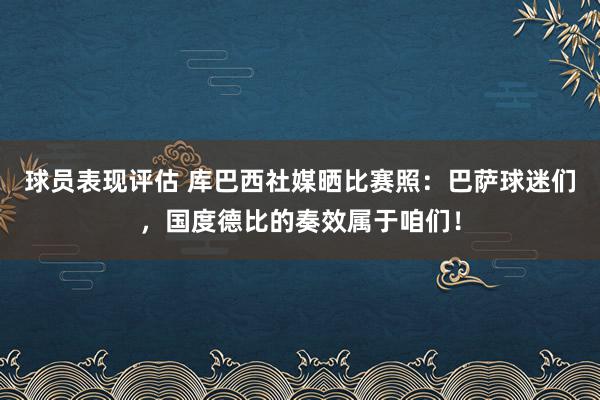 球员表现评估 库巴西社媒晒比赛照：巴萨球迷们，国度德比的奏效属于咱们！