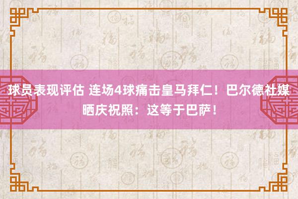 球员表现评估 连场4球痛击皇马拜仁！巴尔德社媒晒庆祝照：这等于巴萨！