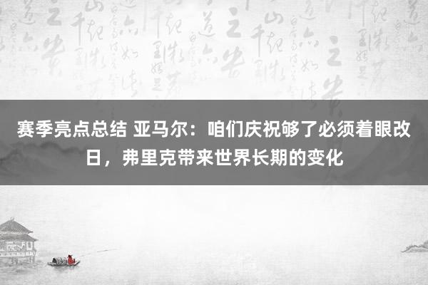 赛季亮点总结 亚马尔：咱们庆祝够了必须着眼改日，弗里克带来世界长期的变化