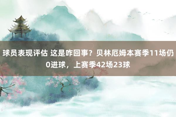 球员表现评估 这是咋回事？贝林厄姆本赛季11场仍0进球，上赛季42场23球