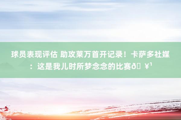 球员表现评估 助攻莱万首开记录！卡萨多社媒：这是我儿时所梦念念的比赛🥹