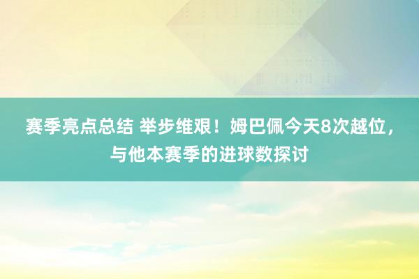 赛季亮点总结 举步维艰！姆巴佩今天8次越位，与他本赛季的进球数探讨