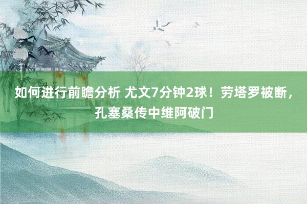 如何进行前瞻分析 尤文7分钟2球！劳塔罗被断，孔塞桑传中维阿破门