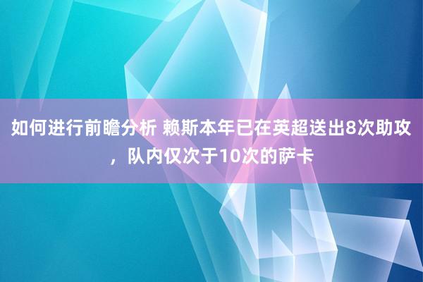 如何进行前瞻分析 赖斯本年已在英超送出8次助攻，队内仅次于10次的萨卡