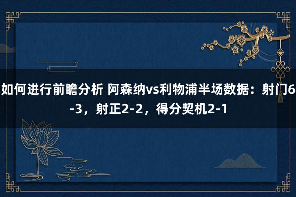 如何进行前瞻分析 阿森纳vs利物浦半场数据：射门6-3，射正2-2，得分契机2-1