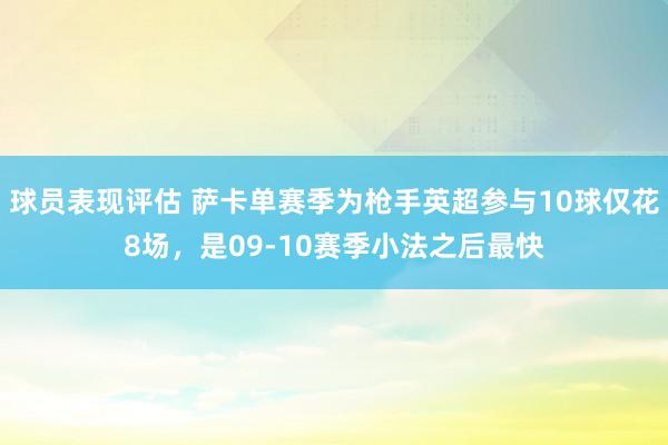 球员表现评估 萨卡单赛季为枪手英超参与10球仅花8场，是09-10赛季小法之后最快