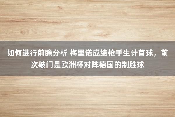 如何进行前瞻分析 梅里诺成绩枪手生计首球，前次破门是欧洲杯对阵德国的制胜球