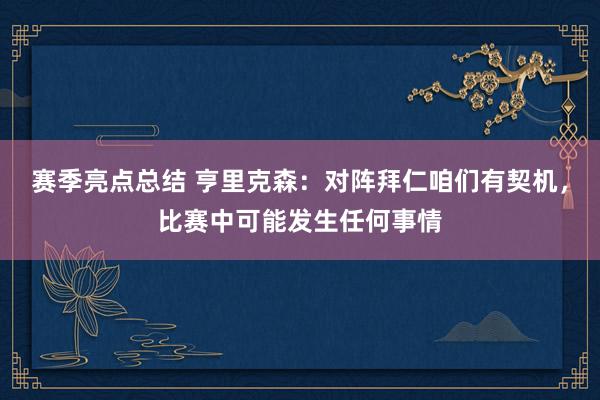 赛季亮点总结 亨里克森：对阵拜仁咱们有契机，比赛中可能发生任何事情