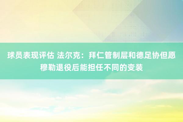 球员表现评估 法尔克：拜仁管制层和德足协但愿穆勒退役后能担任不同的变装