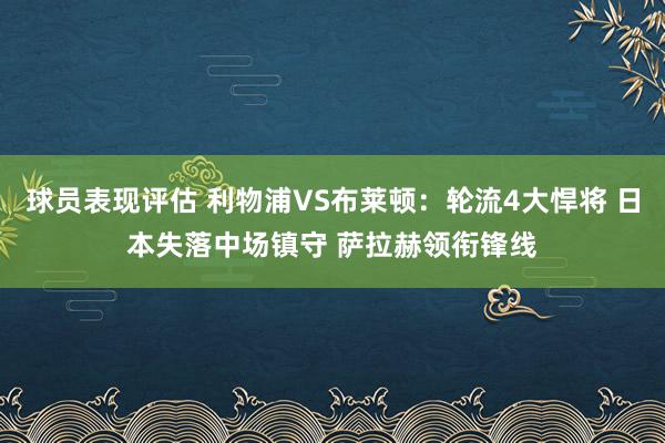 球员表现评估 利物浦VS布莱顿：轮流4大悍将 日本失落中场镇守 萨拉赫领衔锋线