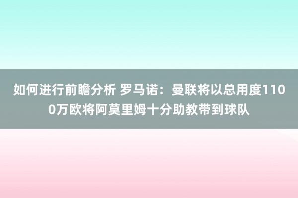 如何进行前瞻分析 罗马诺：曼联将以总用度1100万欧将阿莫里姆十分助教带到球队