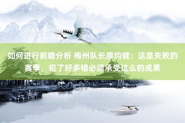 如何进行前瞻分析 梅州队长廖均健：这是失败的赛季，犯了好多错必须承受这么的成果