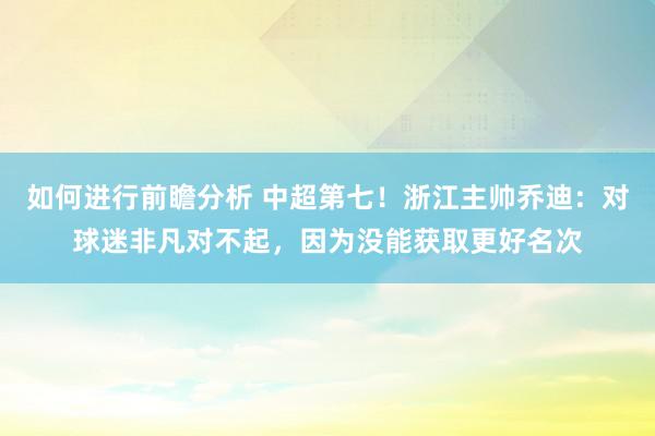 如何进行前瞻分析 中超第七！浙江主帅乔迪：对球迷非凡对不起，因为没能获取更好名次