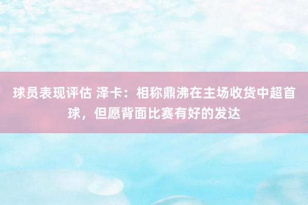 球员表现评估 泽卡：相称鼎沸在主场收货中超首球，但愿背面比赛有好的发达