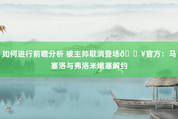 如何进行前瞻分析 被主帅取消登场💥官方：马塞洛与弗洛米嫩塞解约