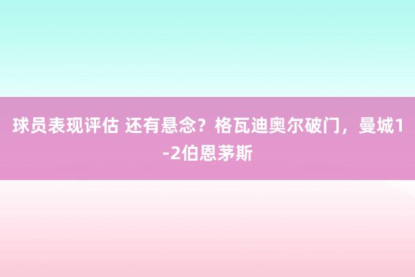 球员表现评估 还有悬念？格瓦迪奥尔破门，曼城1-2伯恩茅斯