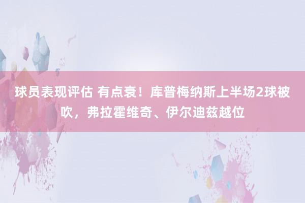 球员表现评估 有点衰！库普梅纳斯上半场2球被吹，弗拉霍维奇、伊尔迪兹越位