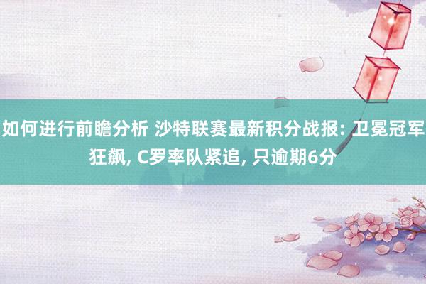 如何进行前瞻分析 沙特联赛最新积分战报: 卫冕冠军狂飙, C罗率队紧追, 只逾期6分