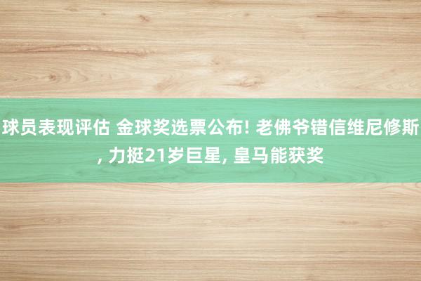 球员表现评估 金球奖选票公布! 老佛爷错信维尼修斯, 力挺21岁巨星, 皇马能获奖