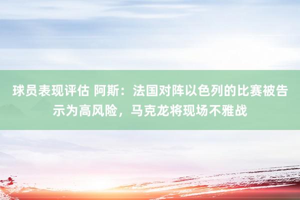 球员表现评估 阿斯：法国对阵以色列的比赛被告示为高风险，马克龙将现场不雅战