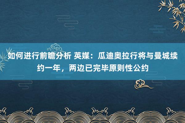 如何进行前瞻分析 英媒：瓜迪奥拉行将与曼城续约一年，两边已完毕原则性公约