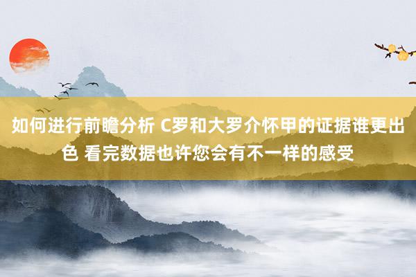 如何进行前瞻分析 C罗和大罗介怀甲的证据谁更出色 看完数据也许您会有不一样的感受