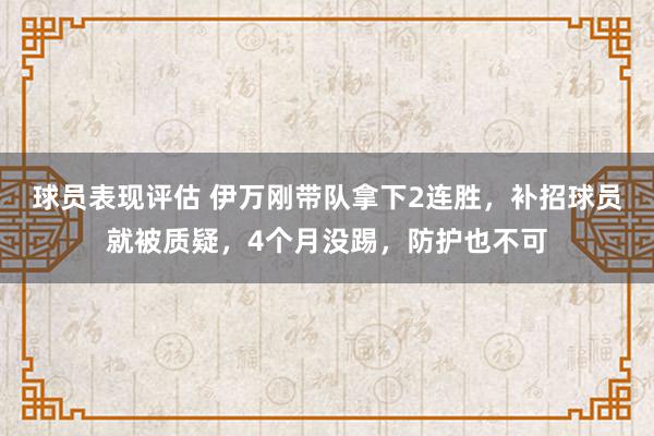 球员表现评估 伊万刚带队拿下2连胜，补招球员就被质疑，4个月没踢，防护也不可