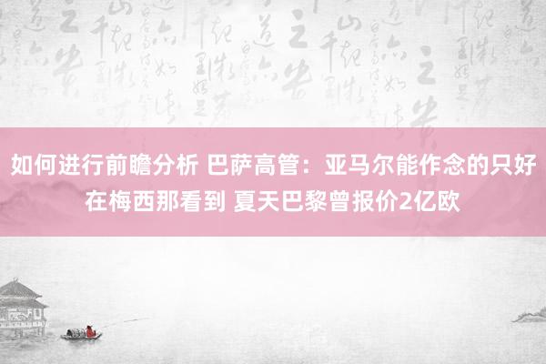 如何进行前瞻分析 巴萨高管：亚马尔能作念的只好在梅西那看到 夏天巴黎曾报价2亿欧