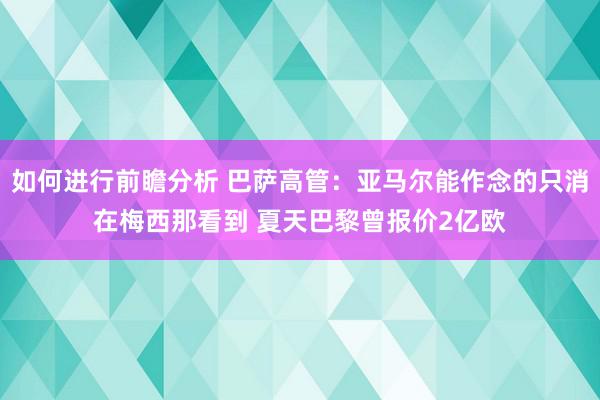 如何进行前瞻分析 巴萨高管：亚马尔能作念的只消在梅西那看到 夏天巴黎曾报价2亿欧