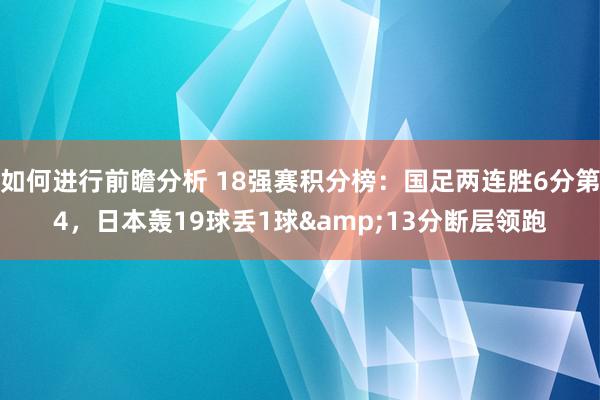 如何进行前瞻分析 18强赛积分榜：国足两连胜6分第4，日本轰19球丢1球&13分断层领跑