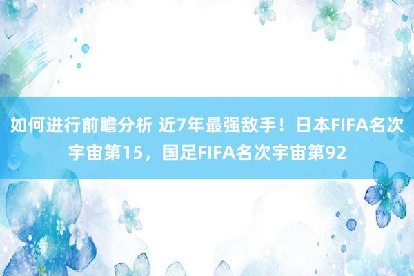 如何进行前瞻分析 近7年最强敌手！日本FIFA名次宇宙第15，国足FIFA名次宇宙第92