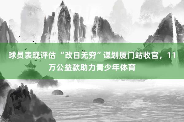 球员表现评估 “改日无穷”谋划厦门站收官，11万公益款助力青少年体育