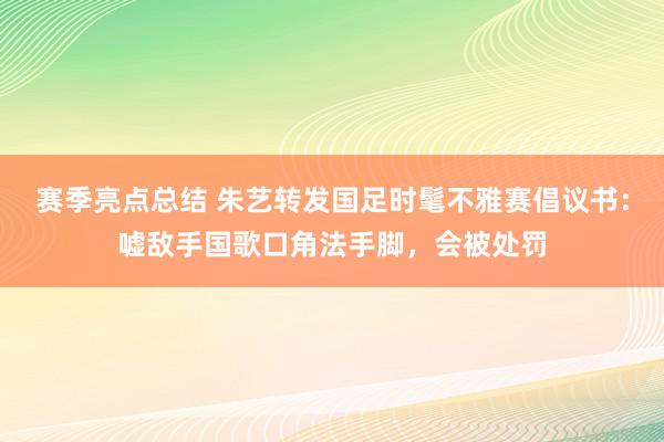 赛季亮点总结 朱艺转发国足时髦不雅赛倡议书：嘘敌手国歌口角法手脚，会被处罚