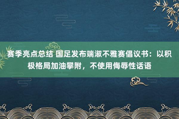 赛季亮点总结 国足发布端淑不雅赛倡议书：以积极格局加油攀附，不使用侮辱性话语