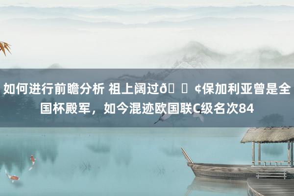 如何进行前瞻分析 祖上阔过😢保加利亚曾是全国杯殿军，如今混迹欧国联C级名次84