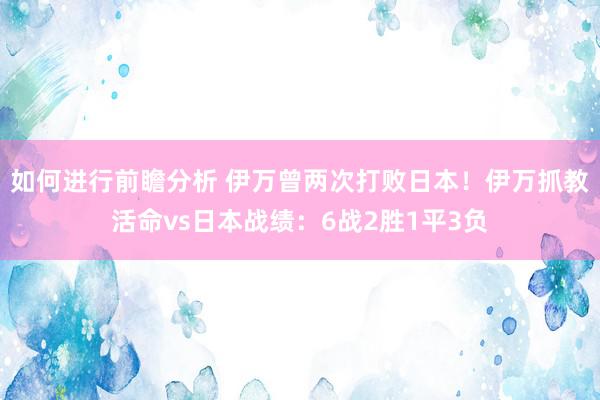 如何进行前瞻分析 伊万曾两次打败日本！伊万抓教活命vs日本战绩：6战2胜1平3负