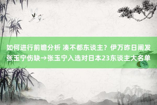 如何进行前瞻分析 凑不都东谈主？伊万昨日阐发张玉宁伤缺→张玉宁入选对日本23东谈主大名单