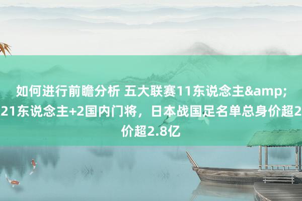 如何进行前瞻分析 五大联赛11东说念主&旅欧21东说念主+2国内门将，日本战国足名单总身价超2.8亿