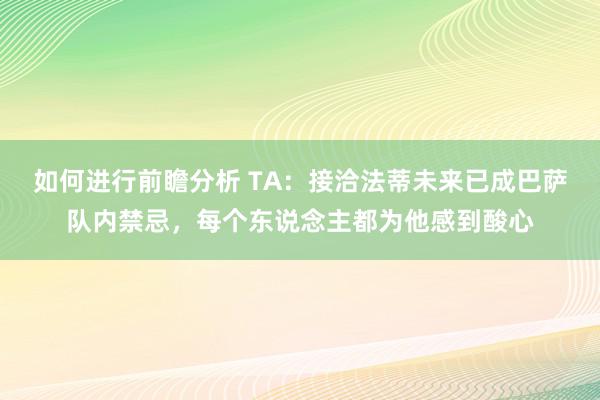 如何进行前瞻分析 TA：接洽法蒂未来已成巴萨队内禁忌，每个东说念主都为他感到酸心