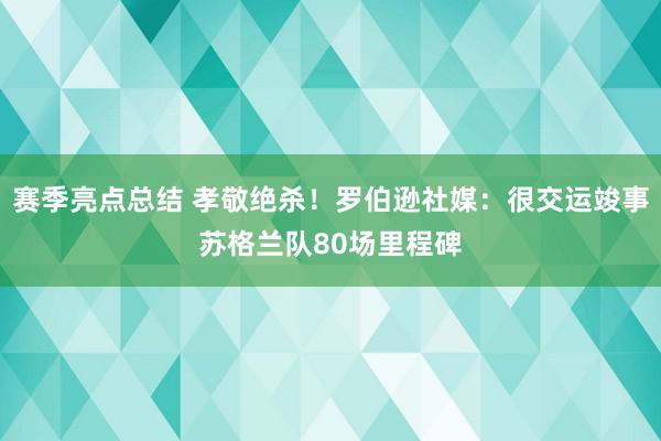 赛季亮点总结 孝敬绝杀！罗伯逊社媒：很交运竣事苏格兰队80场里程碑