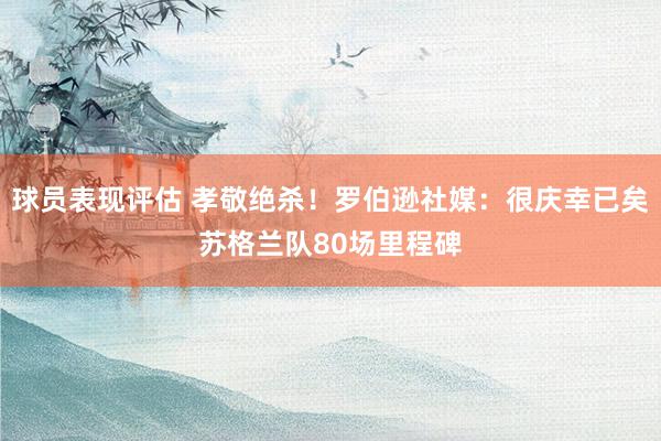 球员表现评估 孝敬绝杀！罗伯逊社媒：很庆幸已矣苏格兰队80场里程碑