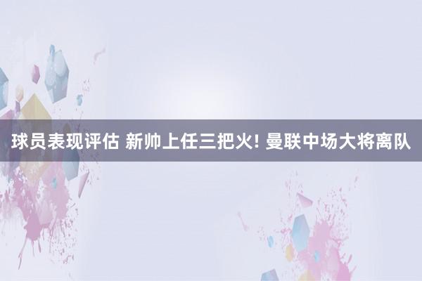 球员表现评估 新帅上任三把火! 曼联中场大将离队